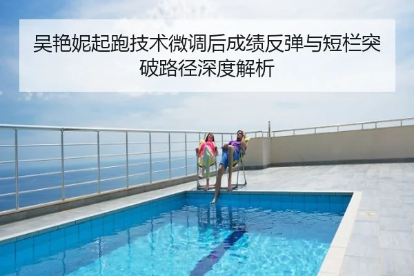 吴艳妮起跑技术微调后成绩反弹与短栏突破路径深度解析
