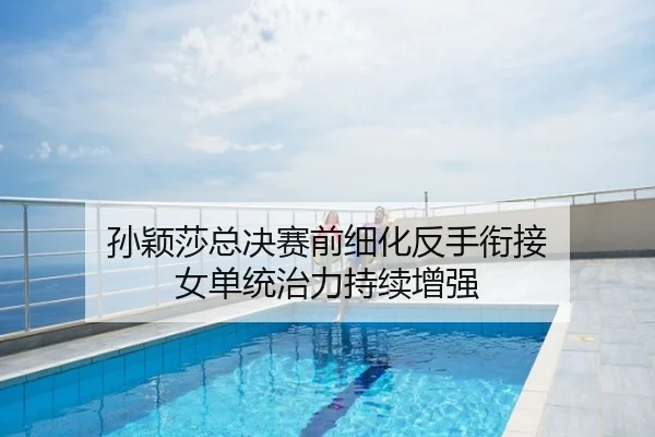 孙颖莎总决赛前细化反手衔接 女单统治力持续增强